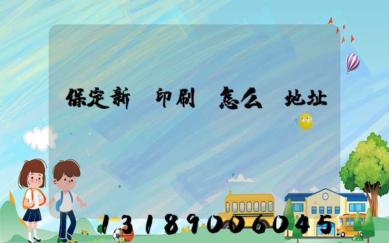 保定新華印刷廠怎么樣地址