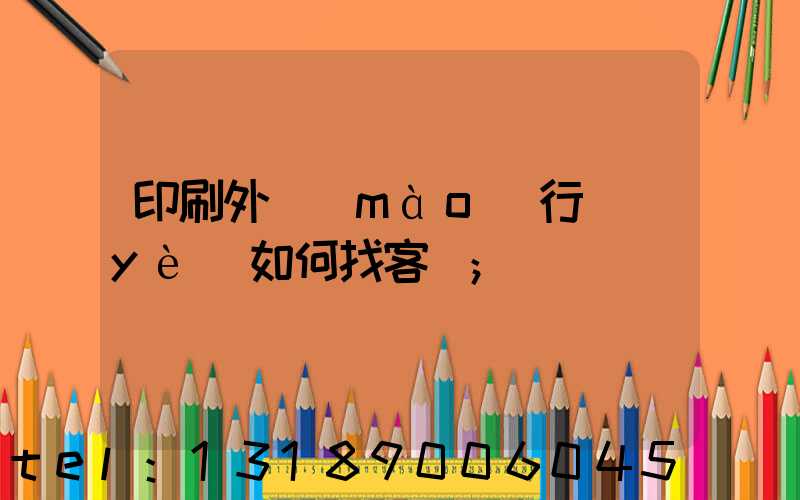 印刷外貿(mào)行業(yè)如何找客戶