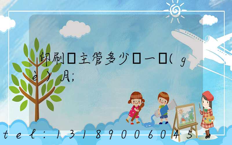 印刷廠主管多少錢一個(gè)月