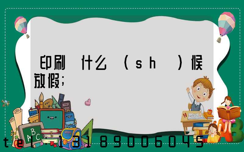 印刷廠什么時(shí)候放假