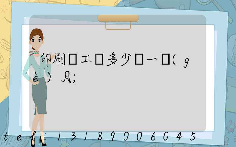 印刷廠工資多少錢一個(gè)月