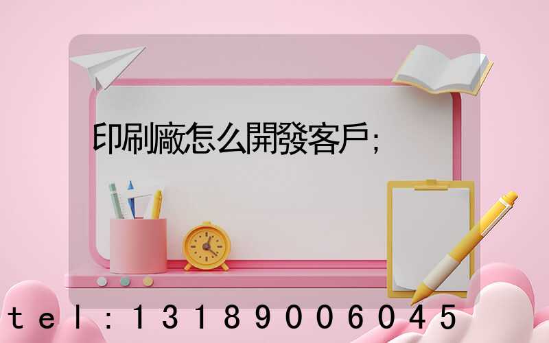 印刷廠怎么開發客戶