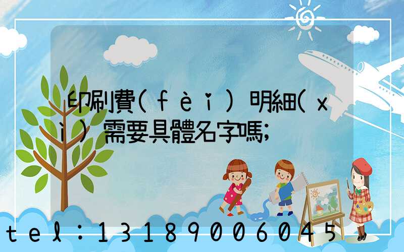 印刷費(fèi)明細(xì)需要具體名字嗎