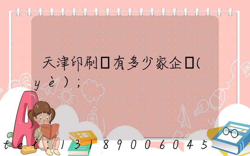 天津印刷廠有多少家企業(yè)
