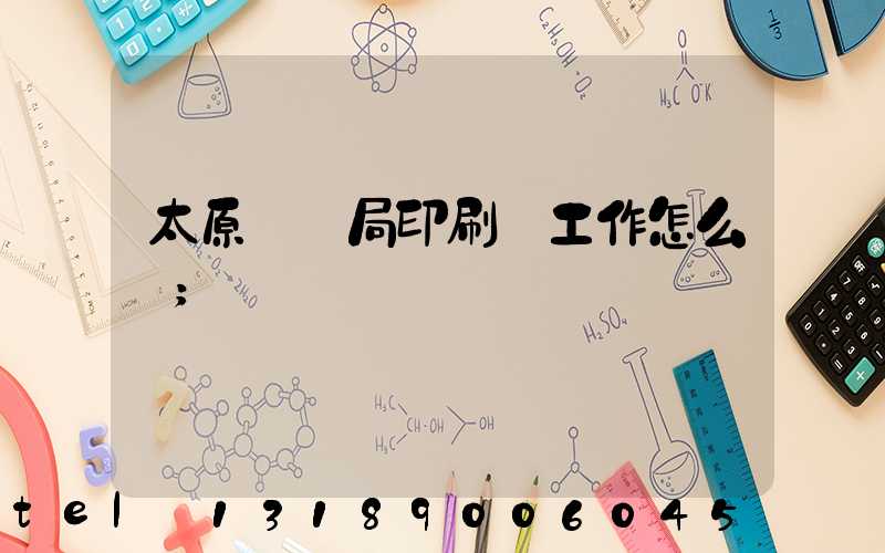 太原稅務局印刷廠工作怎么樣