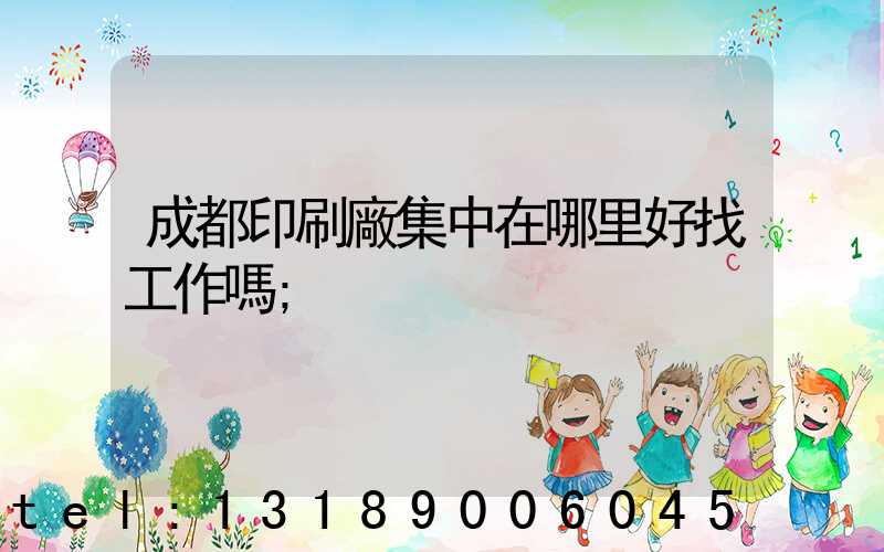 成都印刷廠集中在哪里好找工作嗎