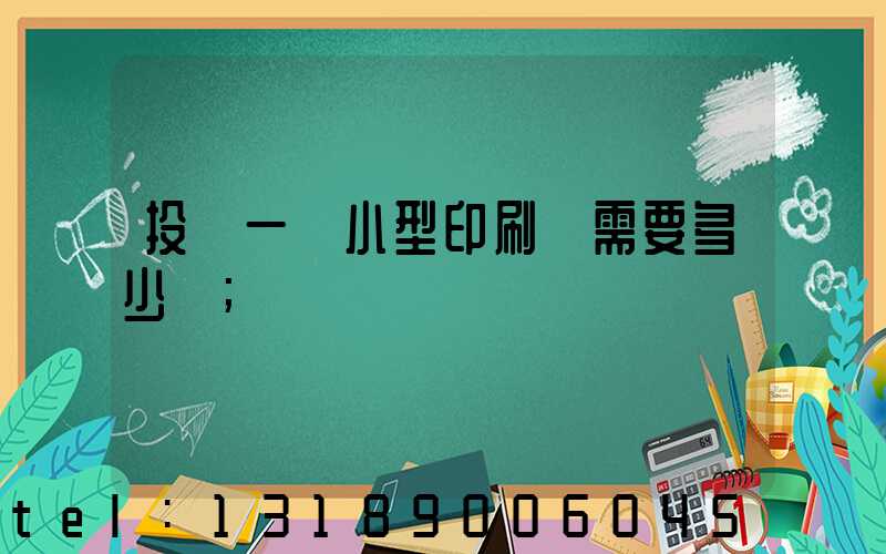 投資一個小型印刷廠需要多少錢