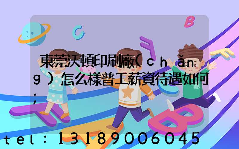 東莞沃頓印刷廠(chǎng)怎么樣普工薪資待遇如何