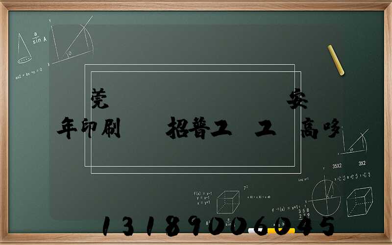 東莞長(zhǎng)安興年印刷廠還招普工嗎工資高哆