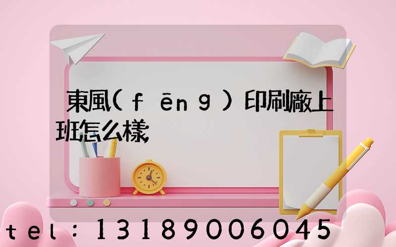 東風(fēng)印刷廠上班怎么樣