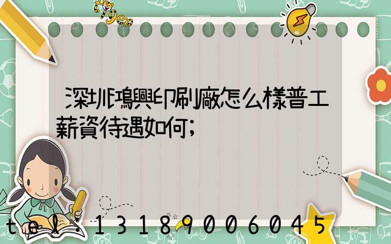 深圳鴻興印刷廠怎么樣普工薪資待遇如何
