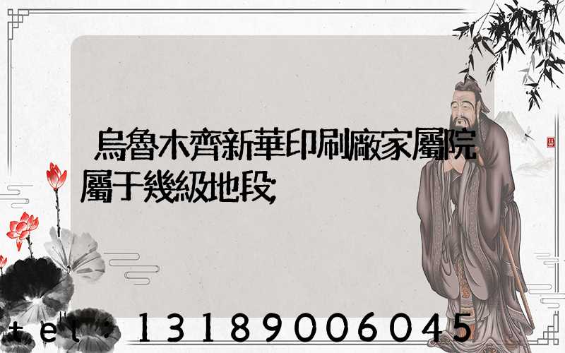 烏魯木齊新華印刷廠家屬院屬于幾級地段