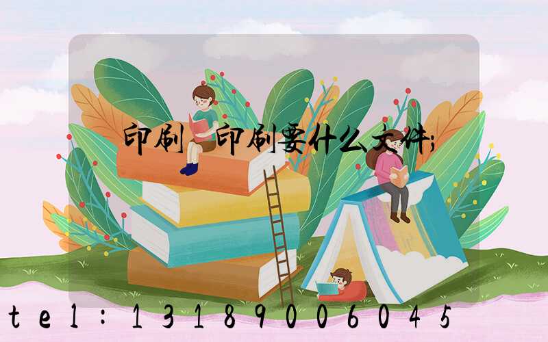 給印刷廠印刷要什么文件