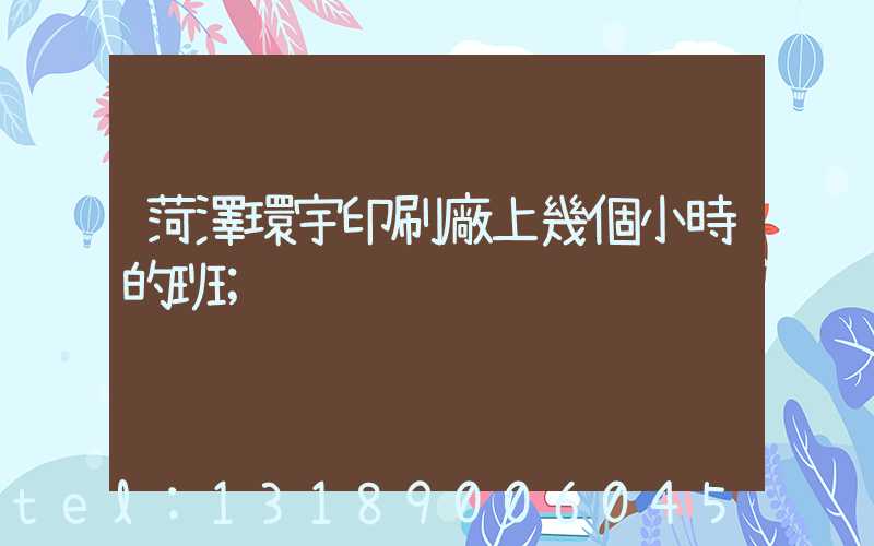 菏澤環宇印刷廠上幾個小時的班