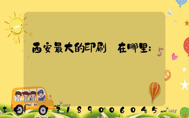 西安最大的印刷廠在哪里
