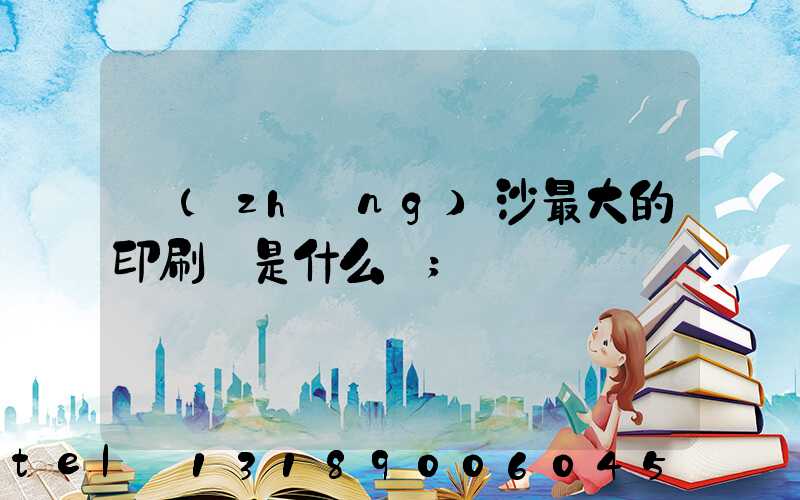 長(zhǎng)沙最大的印刷廠是什么廠