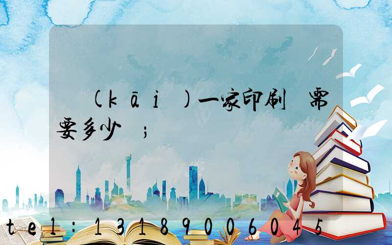 開(kāi)一家印刷廠需要多少錢