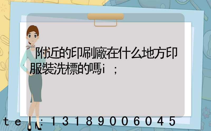 附近的印刷廠在什么地方印服裝洗標的嗎i